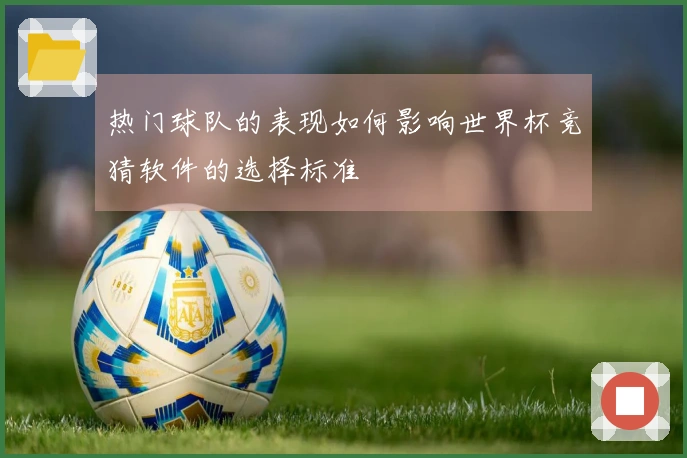 热门球队的表现如何影响世界杯竞猜软件的选择标准