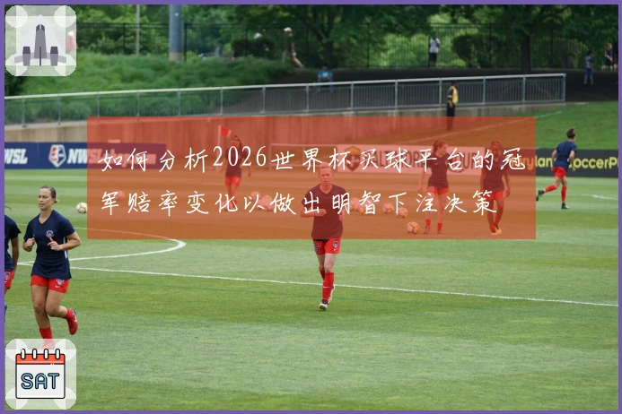 如何分析2026世界杯买球平台的冠军赔率变化以做出明智下注决策