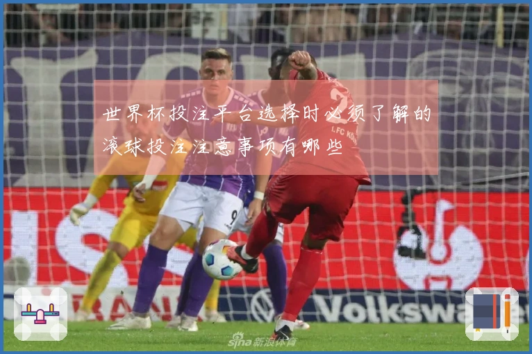 世界杯投注平台选择时必须了解的滚球投注注意事项有哪些