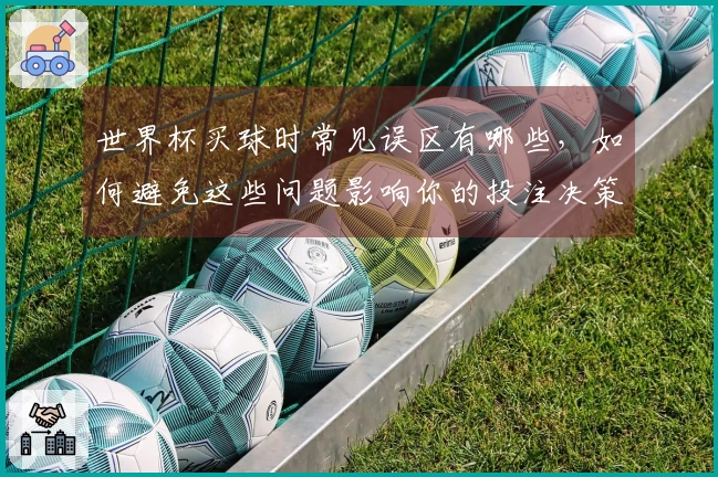 世界杯买球时常见误区有哪些，如何避免这些问题影响你的投注决策