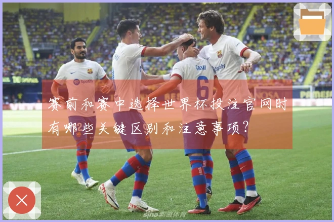 赛前和赛中选择世界杯投注官网时有哪些关键区别和注意事项？