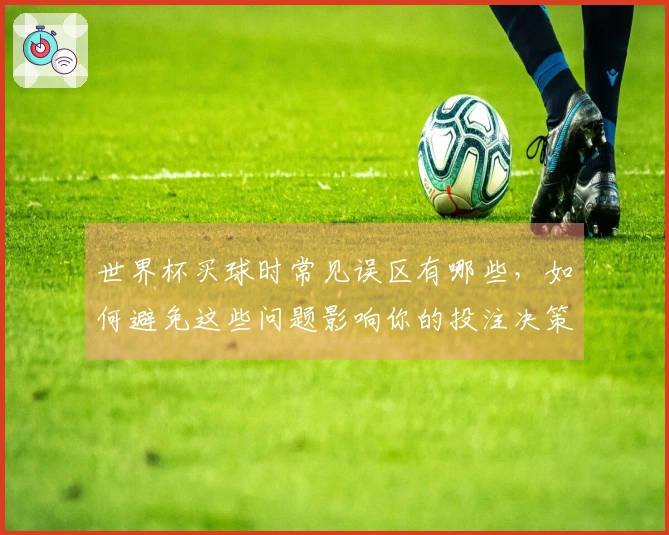 世界杯买球时常见误区有哪些，如何避免这些问题影响你的投注决策