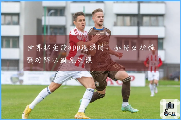 世界杯竞猜app选择时，如何分析强弱对阵以避免失误