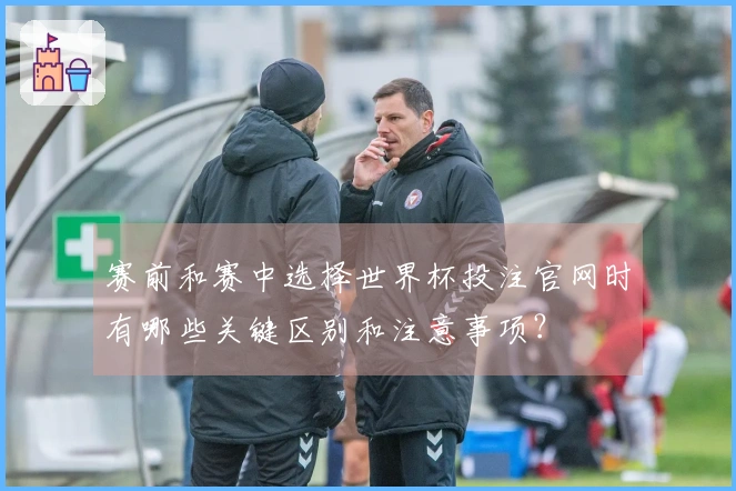 赛前和赛中选择世界杯投注官网时有哪些关键区别和注意事项？