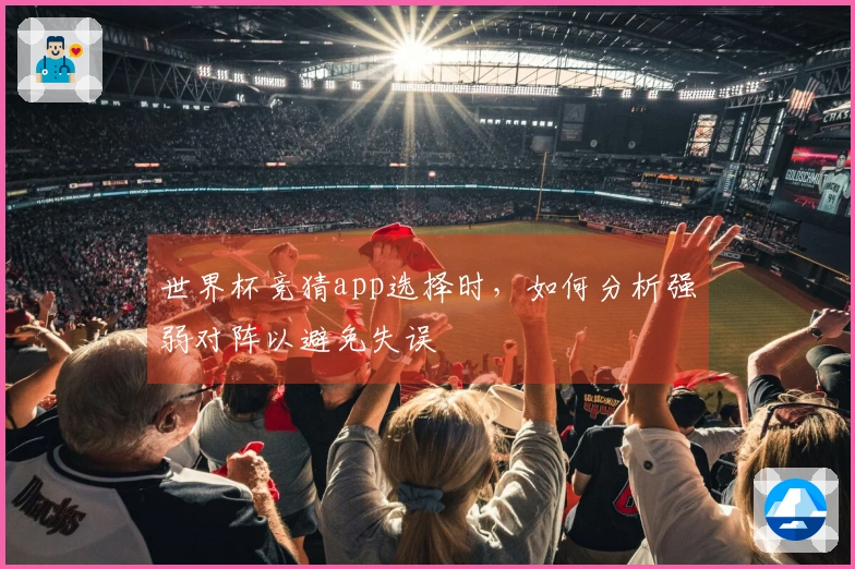 世界杯竞猜app选择时，如何分析强弱对阵以避免失误