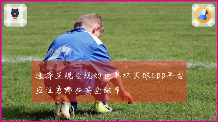 选择正规合规的世界杯买球app平台应注意哪些安全细节